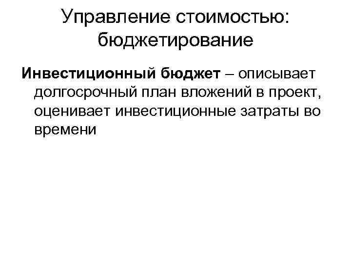 Управление стоимостью: бюджетирование Инвестиционный бюджет – описывает долгосрочный план вложений в проект, оценивает инвестиционные