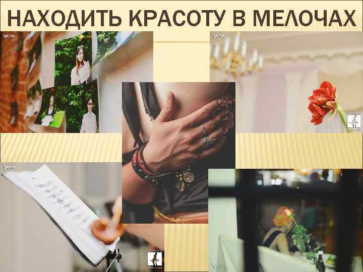 НАХОДИТЬ КРАСОТУ В МЕЛОЧАХ 