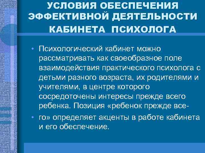 УСЛОВИЯ ОБЕСПЕЧЕНИЯ ЭФФЕКТИВНОЙ ДЕЯТЕЛЬНОСТИ КАБИНЕТА ПСИХОЛОГА • Психологический кабинет можно рассматривать как своеобразное поле