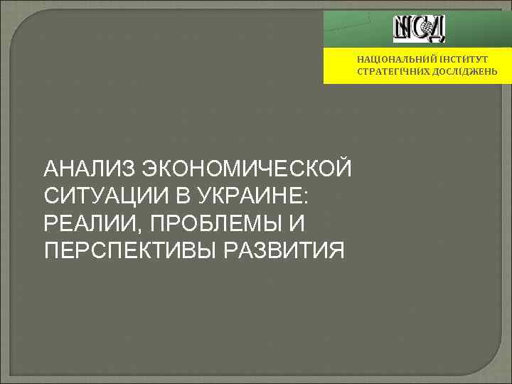 НАЦІОНАЛЬНИЙ ІНСТИТУТ СТРАТЕГІЧНИХ ДОСЛІДЖЕНЬ АНАЛИЗ ЭКОНОМИЧЕСКОЙ СИТУАЦИИ В УКРАИНЕ: РЕАЛИИ, ПРОБЛЕМЫ И ПЕРСПЕКТИВЫ РАЗВИТИЯ