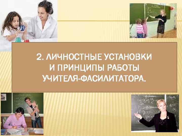 2. ЛИЧНОСТНЫЕ УСТАНОВКИ И ПРИНЦИПЫ РАБОТЫ УЧИТЕЛЯ-ФАСИЛИТАТОРА. 