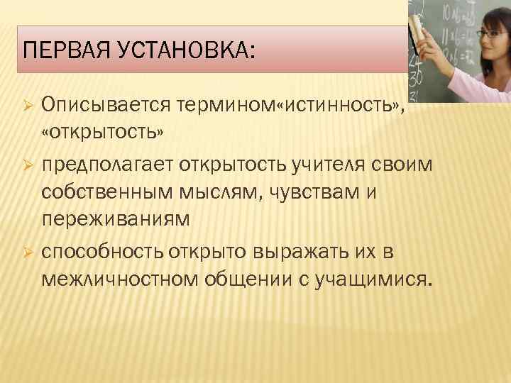 ПЕРВАЯ УСТАНОВКА: Описывается термином «истинность» , «открытость» Ø предполагает открытость учителя своим собственным мыслям,