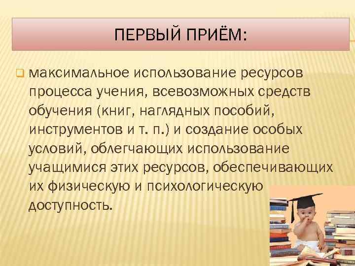 ПЕРВЫЙ ПРИЁМ: q максимальное использование ресурсов процесса учения, всевозможных средств обучения (книг, наглядных пособий,
