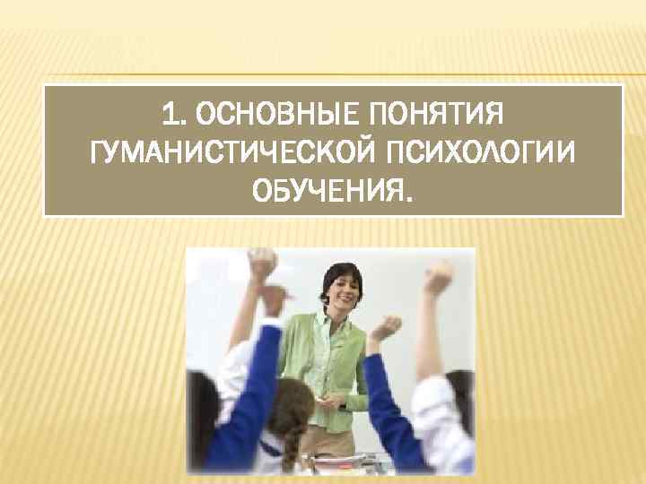 1. ОСНОВНЫЕ ПОНЯТИЯ ГУМАНИСТИЧЕСКОЙ ПСИХОЛОГИИ ОБУЧЕНИЯ. 