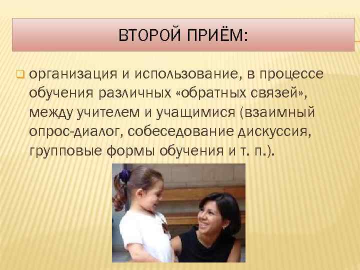 ВТОРОЙ ПРИЁМ: q организация и использование, в процессе обучения различных «обратных связей» , между
