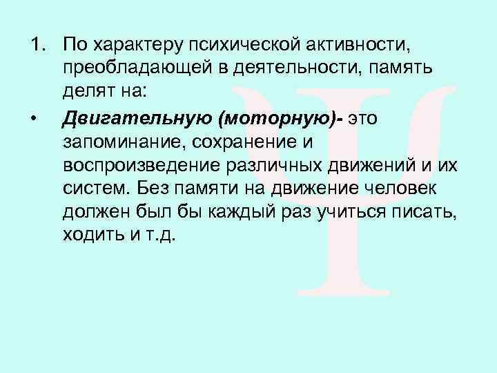 1. По характеру психической активности, преобладающей в деятельности, память делят на: • Двигательную (моторную)-
