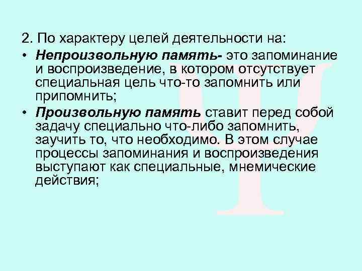 2. По характеру целей деятельности на: • Непроизвольную память- это запоминание и воспроизведение, в