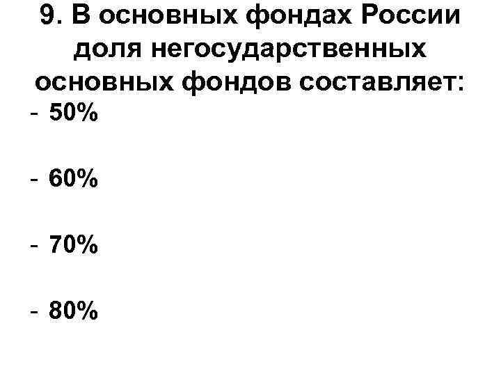 9. В основных фондах России доля негосударственных основных фондов составляет: - 50% - 60%