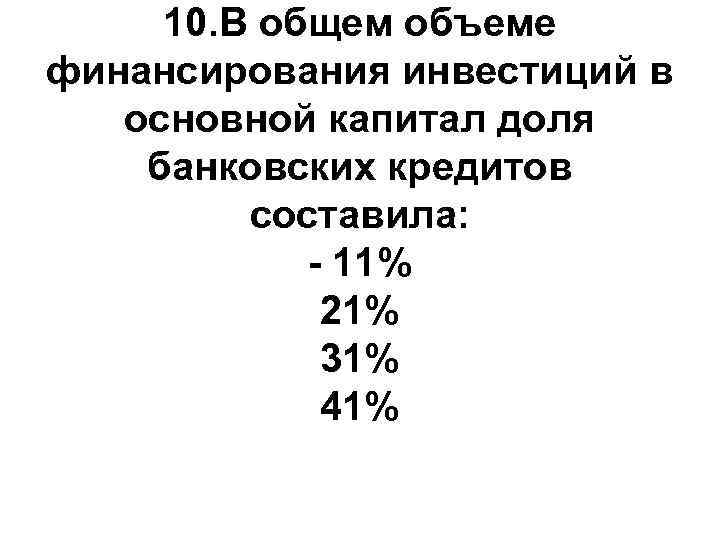 10. В общем объеме финансирования инвестиций в основной капитал доля банковских кредитов составила: -