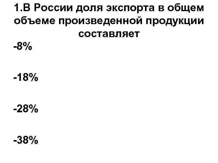 1. В России доля экспорта в общем объеме произведенной продукции составляет -8% -18% -28%
