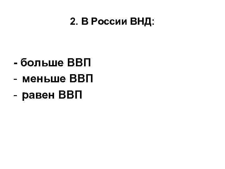 2. В России ВНД: - больше ВВП - меньше ВВП - равен ВВП 