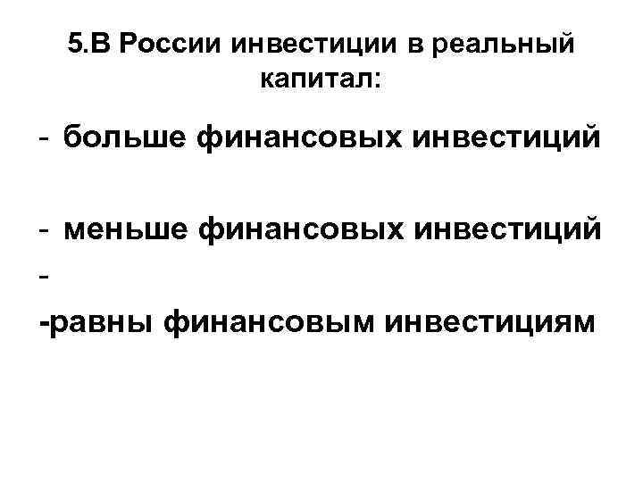 5. В России инвестиции в реальный капитал: - больше финансовых инвестиций - меньше финансовых