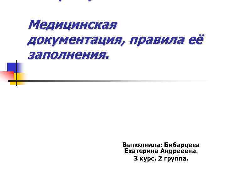 Медицинская документация, правила её заполнения. Выполнила: Бибарцева Екатерина Андреевна. 3 курс. 2 группа. 