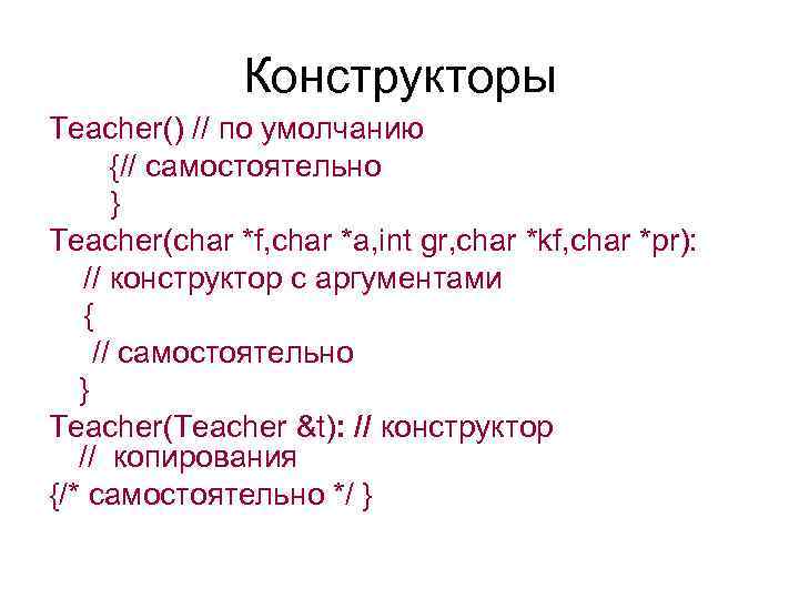 Конструкторы Teacher() // по умолчанию {// самостоятельно } Teacher(char *f, char *a, int gr,