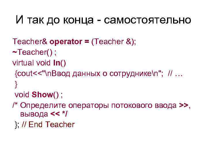 И так до конца - самостоятельно Teacher& operator = (Teacher &); ~Teacher() ; virtual