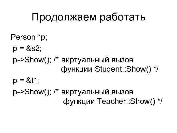 Продолжаем работать Person *p; p = &s 2; p->Show(); /* виртуальный вызов функции Student: