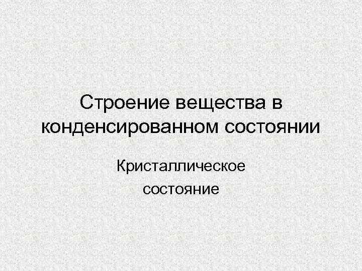Строение вещества в конденсированном состоянии Кристаллическое состояние 
