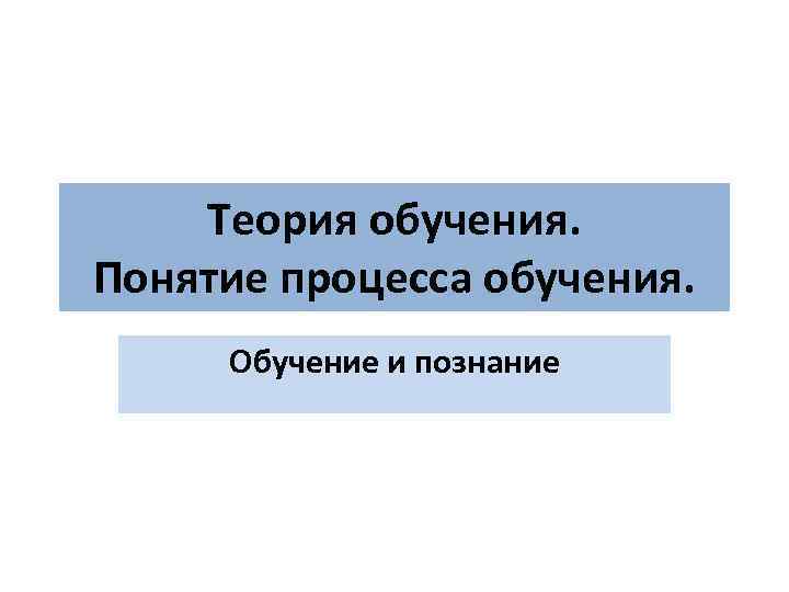  Теория обучения. Понятие процесса обучения. Обучение и познание 