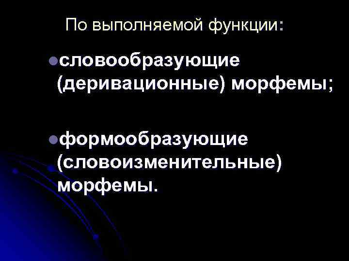 По выполняемой функции: lсловообразующие (деривационные) морфемы; lформообразующие (словоизменительные) морфемы. 