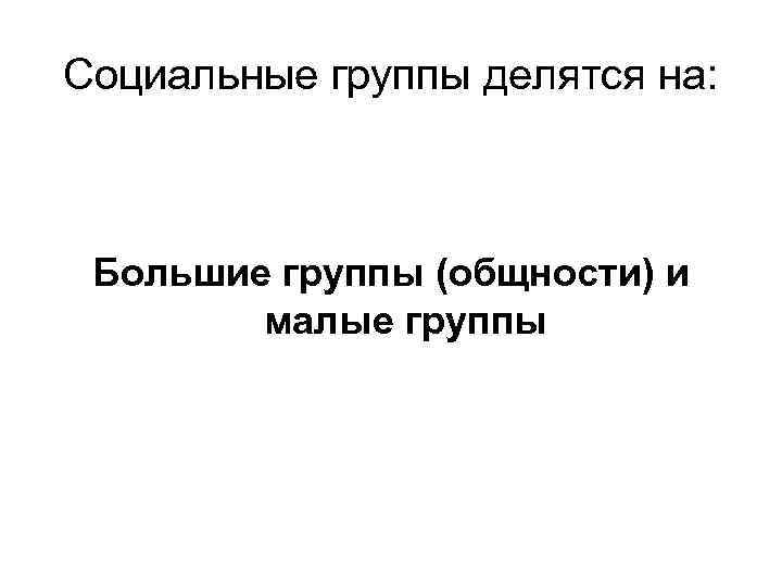 Социальные группы делятся на: Большие группы (общности) и малые группы 