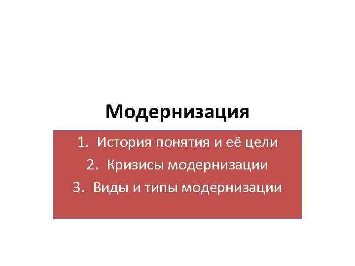 Модернизация 1. История понятия и её цели 2. Кризисы модернизации 3. Виды и типы