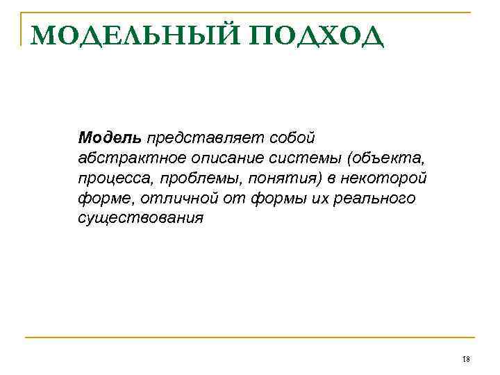 МОДЕЛЬНЫЙ ПОДХОД Модель представляет собой абстрактное описание системы (объекта, процесса, проблемы, понятия) в некоторой