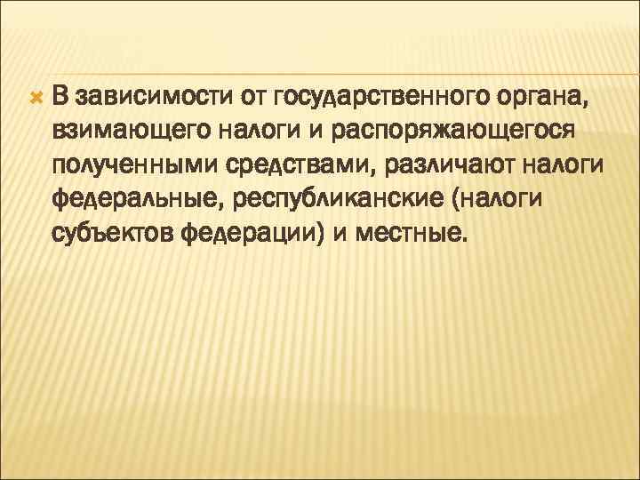  В зависимости от государственного органа, взимающего налоги и распоряжающегося полученными средствами, различают налоги