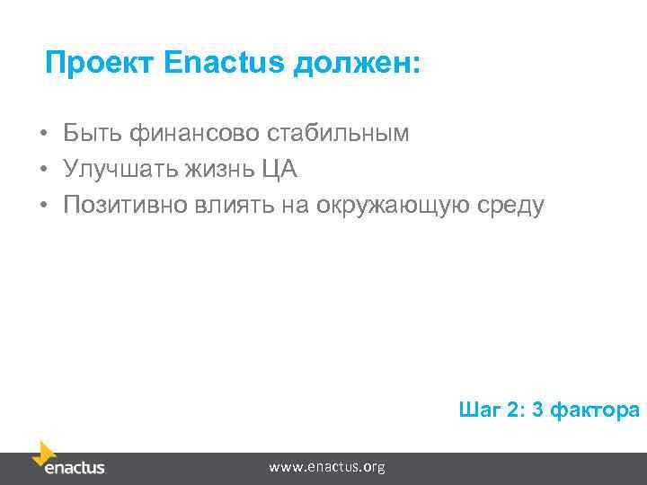 Проект Enactus должен: • Быть финансово стабильным • Улучшать жизнь ЦА • Позитивно влиять