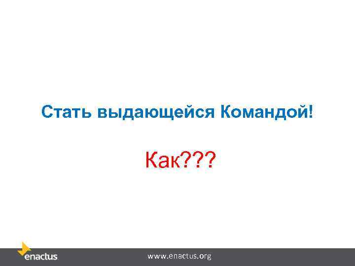 Стать выдающейся Командой! Как? ? ? www. enactus. org 