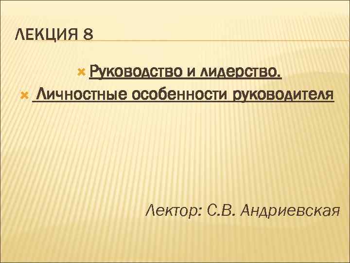 ЛЕКЦИЯ 8 Руководство и лидерство. Личностные особенности руководителя Лектор: С. В. Андриевская 