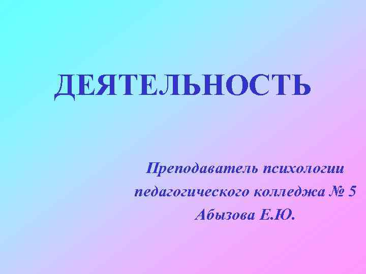 ДЕЯТЕЛЬНОСТЬ Преподаватель психологии педагогического колледжа № 5 Абызова Е. Ю. 