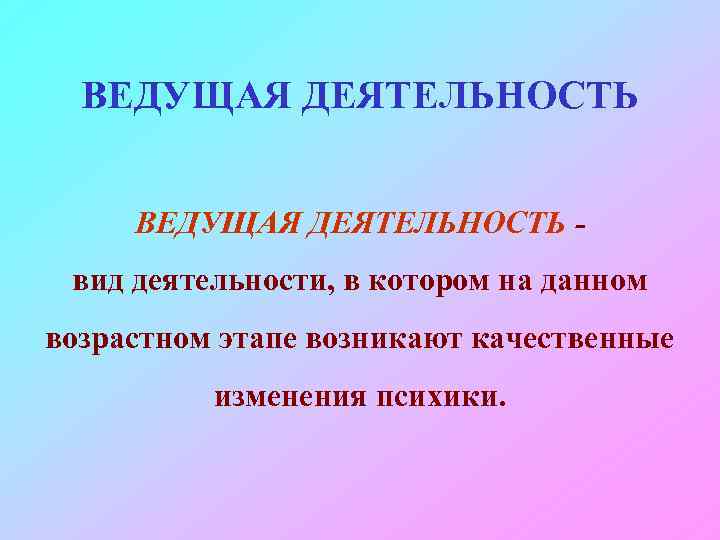 ВЕДУЩАЯ ДЕЯТЕЛЬНОСТЬ вид деятельности, в котором на данном возрастном этапе возникают качественные изменения психики.