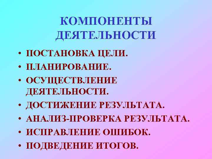 КОМПОНЕНТЫ ДЕЯТЕЛЬНОСТИ • ПОСТАНОВКА ЦЕЛИ. • ПЛАНИРОВАНИЕ. • ОСУЩЕСТВЛЕНИЕ ДЕЯТЕЛЬНОСТИ. • ДОСТИЖЕНИЕ РЕЗУЛЬТАТА. •