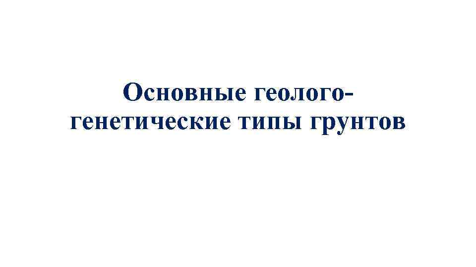 Основные геологогенетические типы грунтов 