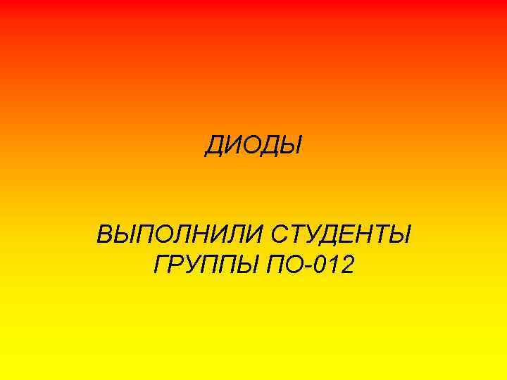 ДИОДЫ ВЫПОЛНИЛИ СТУДЕНТЫ ГРУППЫ ПО-012 
