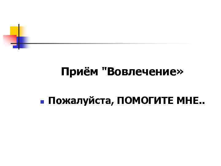 Приём "Вовлечение» n Пожалуйста, ПОМОГИТЕ МНЕ. . 