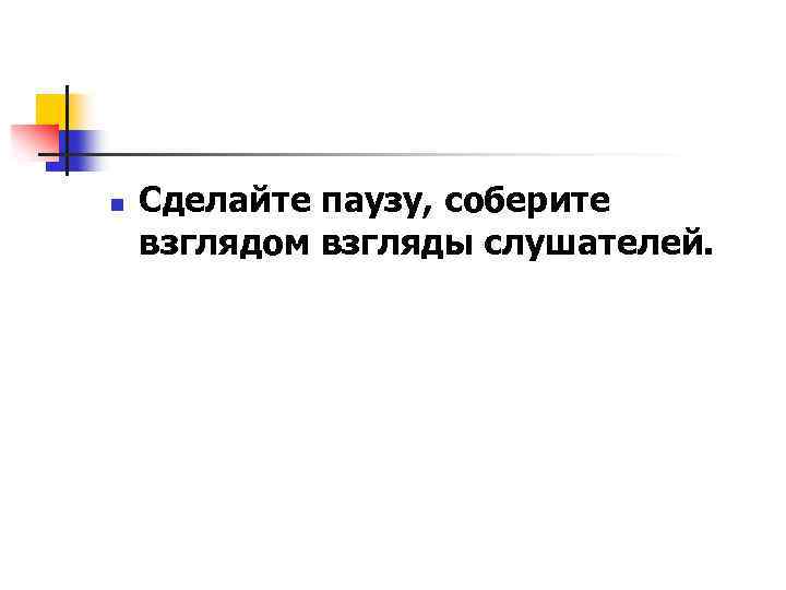 n Сделайте паузу, соберите взглядом взгляды слушателей. 