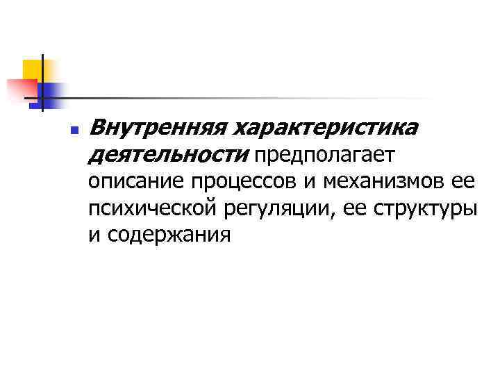 n Внутренняя характеристика деятельности предполагает описание процессов и механизмов ее психической регуляции, ее структуры
