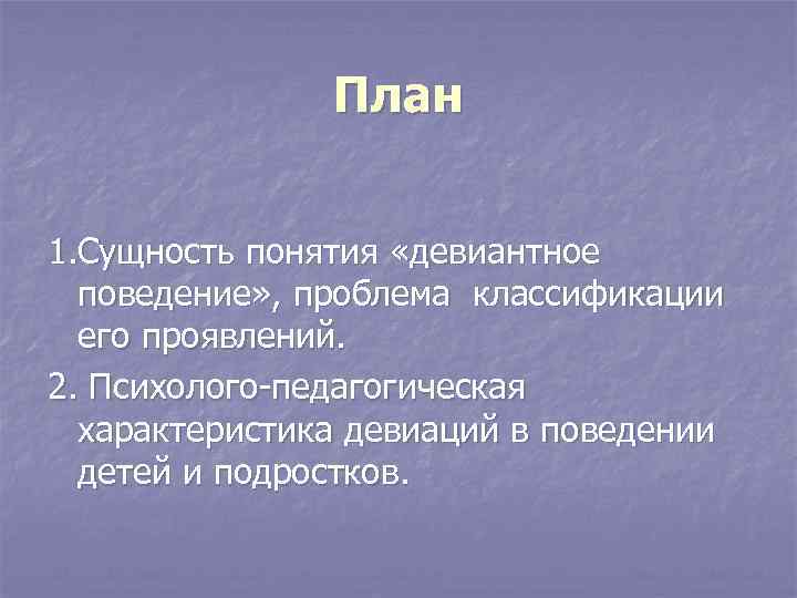 План 1. Сущность понятия «девиантное поведение» , проблема классификации его проявлений. 2. Психолого-педагогическая характеристика