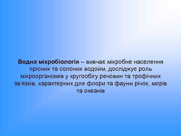 Водна мікробіологія – вивчає мікробне населення прісних та солоних водойм, досліджує роль мікроорганізмів у