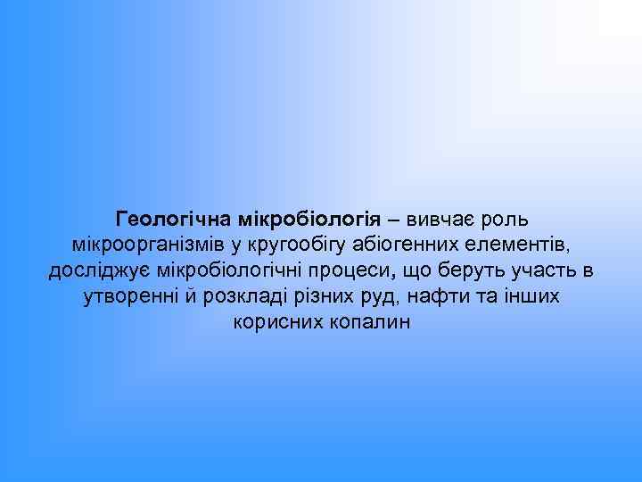 Геологічна мікробіологія – вивчає роль мікроорганізмів у кругообігу абіогенних елементів, досліджує мікробіологічні процеси, що