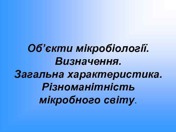 Об’єкти мікробіології. Визначення. Загальна характеристика. Різноманітність мікробного світу. 