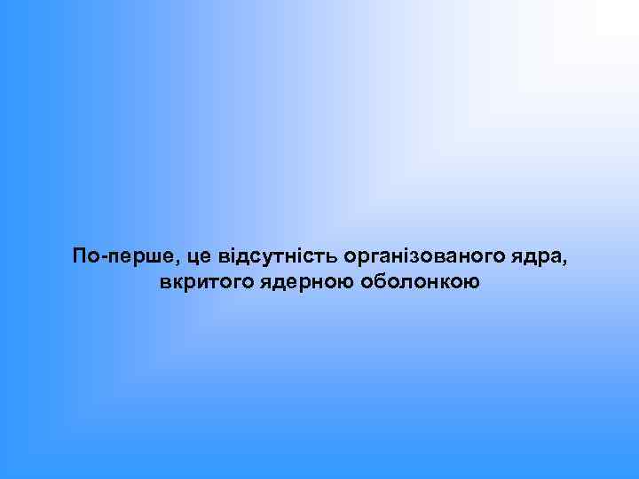 По-перше, це відсутність організованого ядра, вкритого ядерною оболонкою 