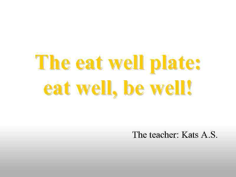 The eat well plate: eat well, be well! The teacher: Kats A. S. 