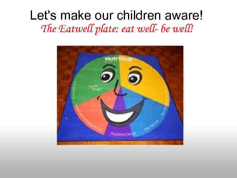 Let's make our children aware! The Eatwell plate: eat well- be well! . 