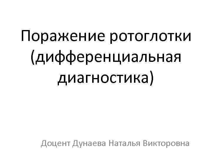 Поражение ротоглотки (дифференциальная диагностика) Доцент Дунаева Наталья Викторовна 