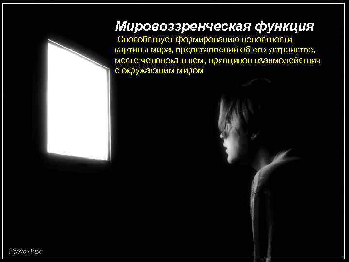 Мировоззренческая функция. Способствует формированию целостности картины мира, представлений об его устройстве, месте человека в