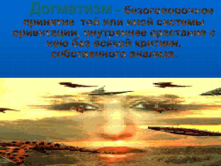 Догматизм – безоговорочное принятие той или иной системы ориентации, внутреннее срастание с нею без
