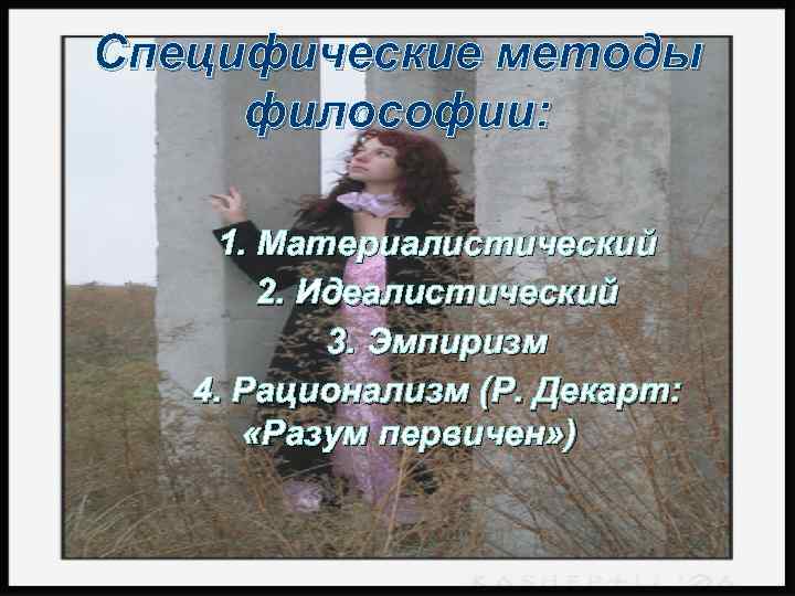 Специфические методы философии: 1. Материалистический 2. Идеалистический 3. Эмпиризм 4. Рационализм (Р. Декарт: «Разум