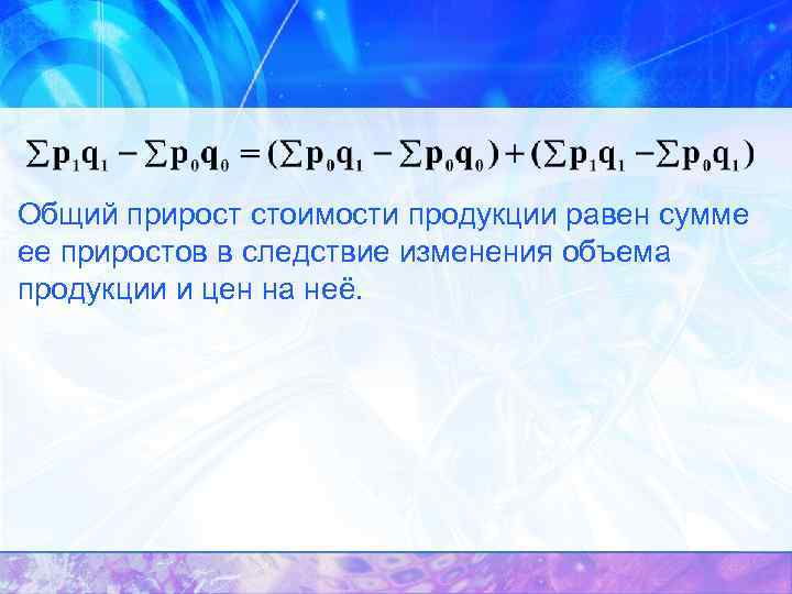 Общий прирост стоимости продукции равен сумме ее приростов в следствие изменения объема продукции и